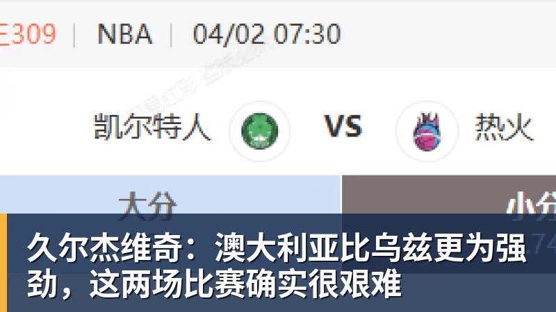 久尔杰维奇:澳大利亚比乌兹更为强劲,这两场比赛确实很艰难