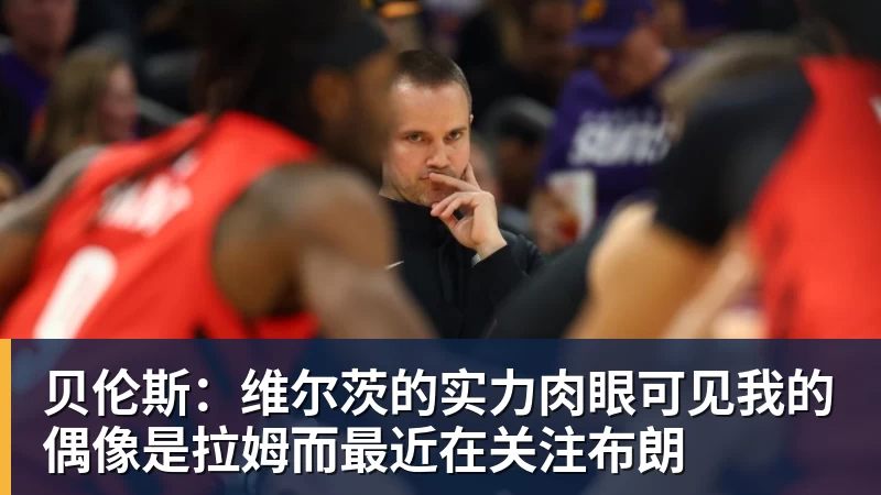 贝伦斯：维尔茨的实力肉眼可见我的偶像是拉姆而最近在关注布朗