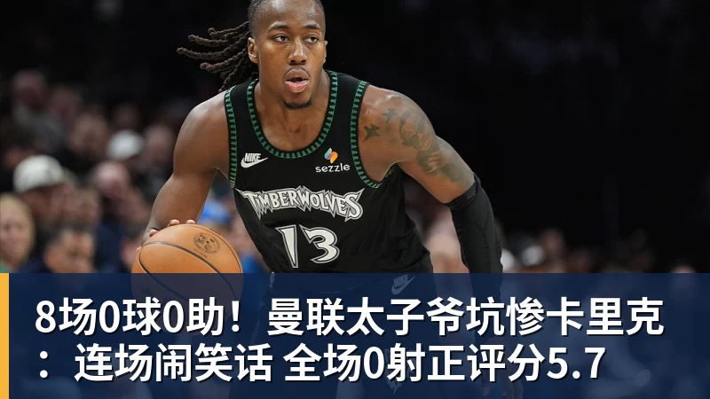 8场0球0助！曼联太子爷坑惨卡里克：连场闹笑话 全场0射正评分5.7