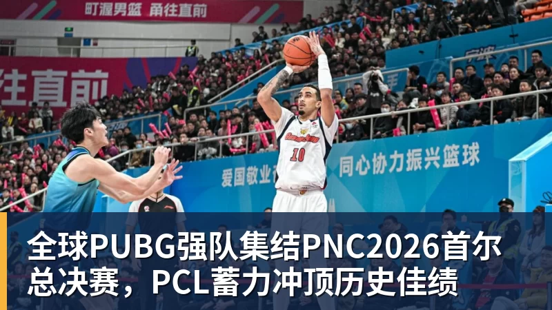 全球PUBG强队集结PNC2026首尔总决赛，PCL蓄力冲顶历史佳绩