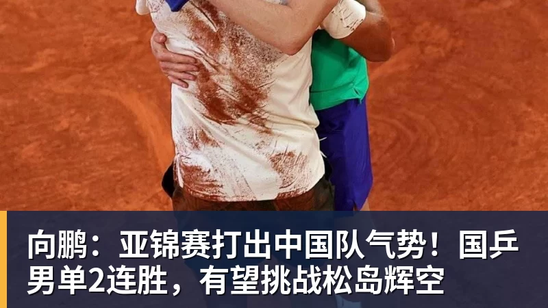 向鹏:亚锦赛打出中国队气势!国乒男单2连胜,有望挑战松岛辉空